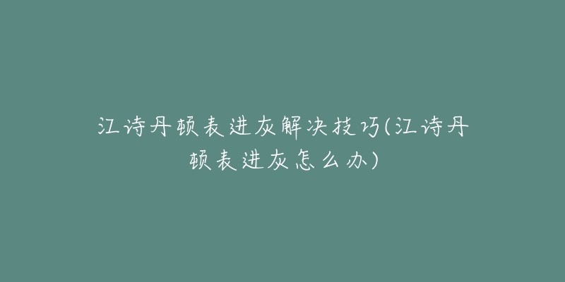 江诗丹顿表进灰解决技巧(江诗丹顿表进灰怎么办)