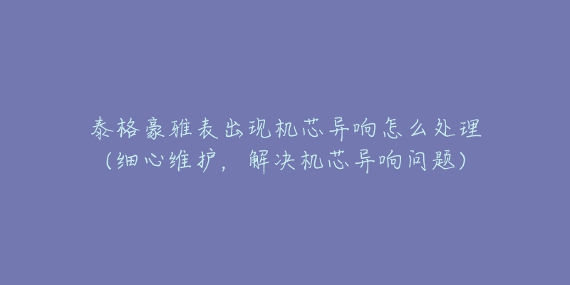 泰格豪雅表出现机芯异响怎么处理(细心维护，解决机芯异响问题)