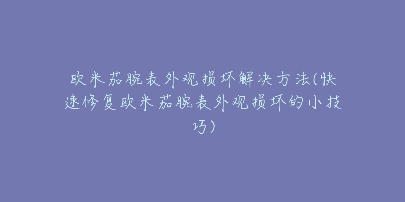 欧米茄腕表外观损坏解决方法(快速修复欧米茄腕表外观损坏的小技巧)