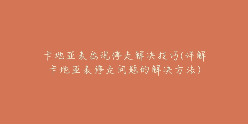 卡地亚表出现停走解决技巧(详解卡地亚表停走问题的解决方法)