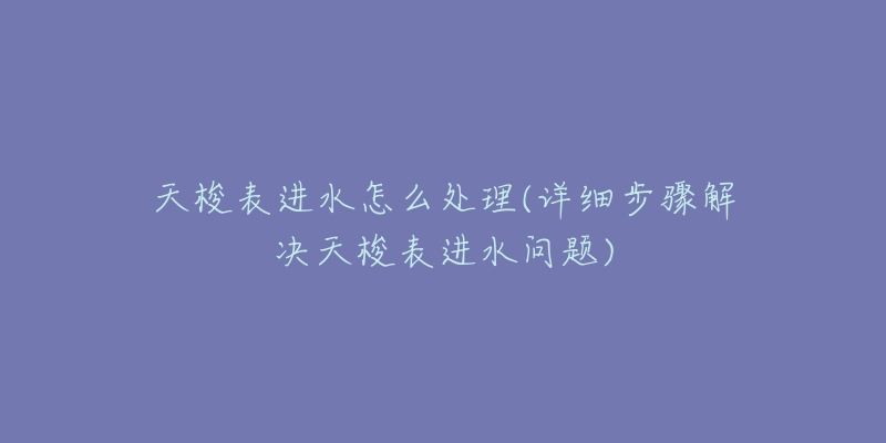 天梭表进水怎么处理(详细步骤解决天梭表进水问题)