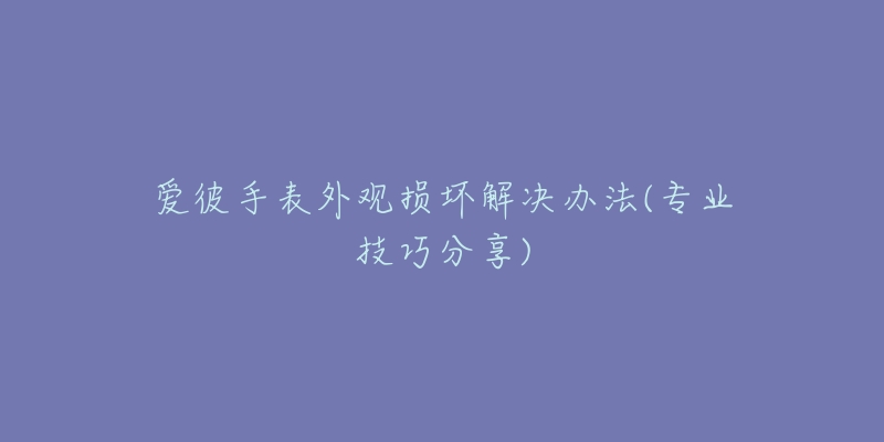 爱彼手表外观损坏解决办法(专业技巧分享)