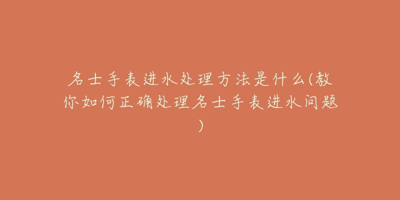 名士手表进水处理方法是什么(教你如何正确处理名士手表进水问题)