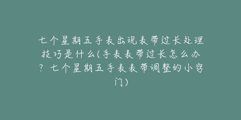 七个星期五手表出现表带过长处理技巧是什么(手表表带过长怎么办？七个星期五手表表带调整的小窍门)