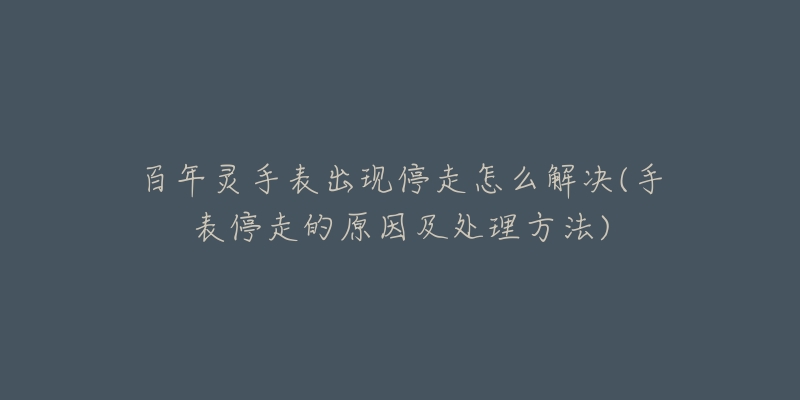 百年灵手表出现停走怎么解决(手表停走的原因及处理方法)