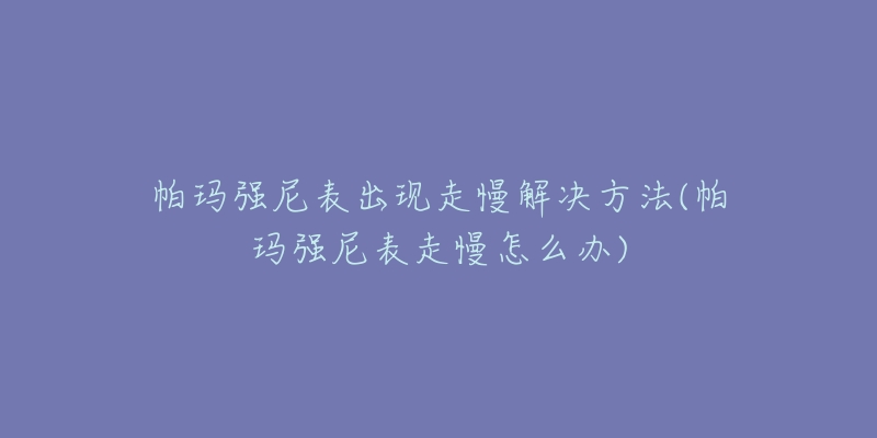 帕玛强尼表出现走慢解决方法(帕玛强尼表走慢怎么办)