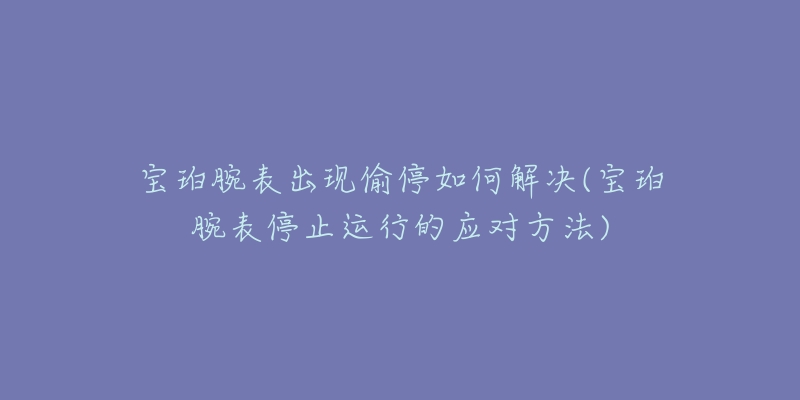 宝珀腕表出现偷停如何解决(宝珀腕表停止运行的应对方法)