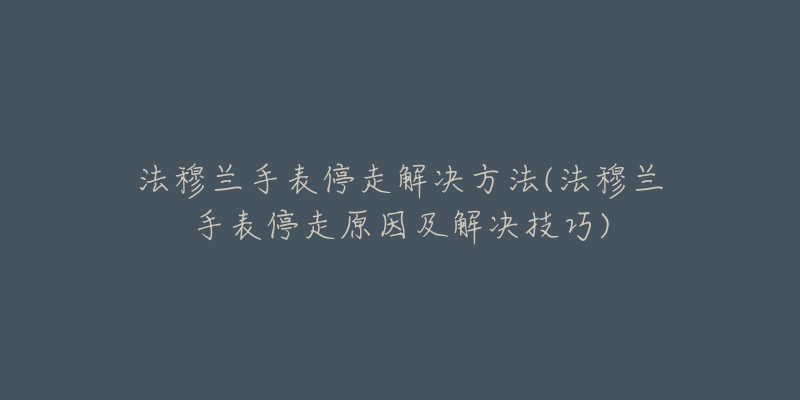 法穆兰手表停走解决方法(法穆兰手表停走原因及解决技巧)