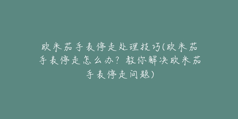 欧米茄手表停走处理技巧(欧米茄手表停走怎么办？教你解决欧米茄手表停走问题)