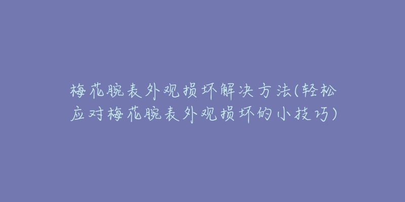 梅花腕表外观损坏解决方法(轻松应对梅花腕表外观损坏的小技巧)