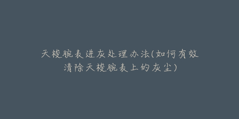 天梭腕表进灰处理办法(如何有效清除天梭腕表上的灰尘)