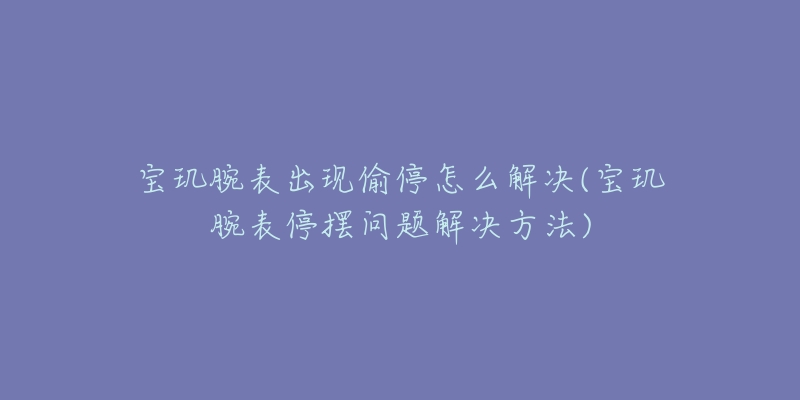 宝玑腕表出现偷停怎么解决(宝玑腕表停摆问题解决方法)