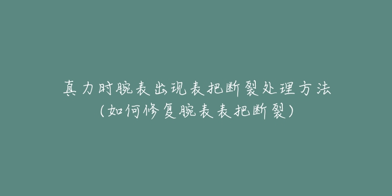 真力时腕表出现表把断裂处理方法(如何修复腕表表把断裂)