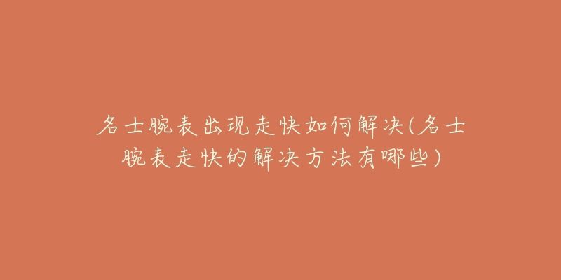 名士腕表出现走快如何解决(名士腕表走快的解决方法有哪些)