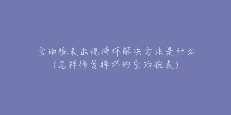 宝珀腕表出现摔坏解决方法是什么(怎样修复摔坏的宝珀腕表)