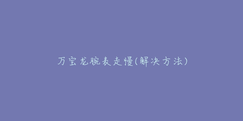 万宝龙腕表走慢(解决方法)