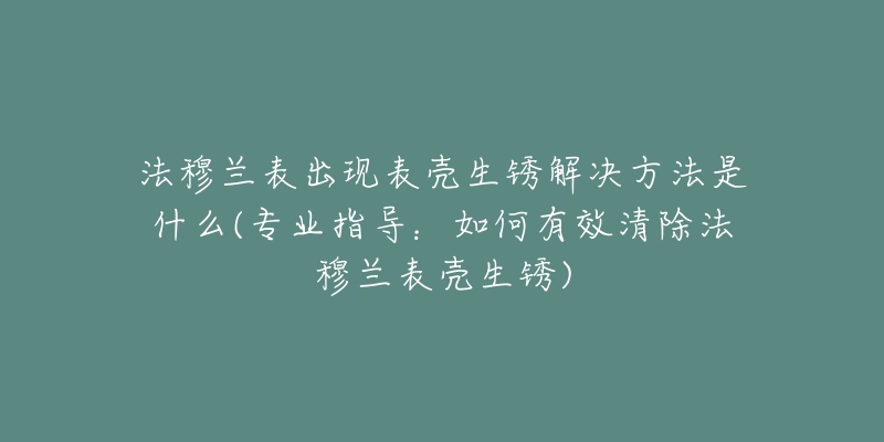 法穆兰表出现表壳生锈解决方法是什么(专业指导：如何有效清除法穆兰表壳生锈)