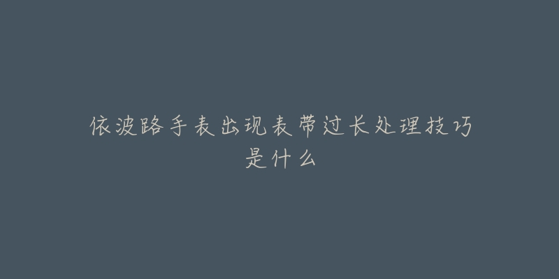 依波路手表出现表带过长处理技巧是什么