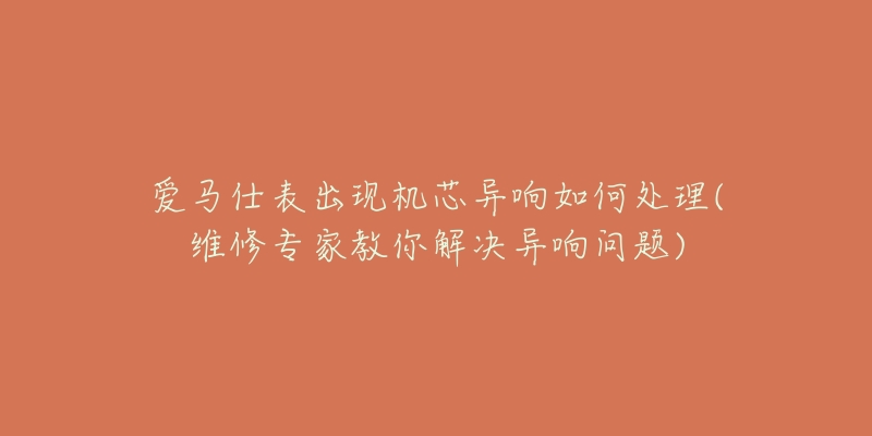 爱马仕表出现机芯异响如何处理(维修专家教你解决异响问题)