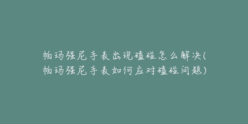 帕玛强尼手表出现磕碰怎么解决(帕玛强尼手表如何应对磕碰问题)