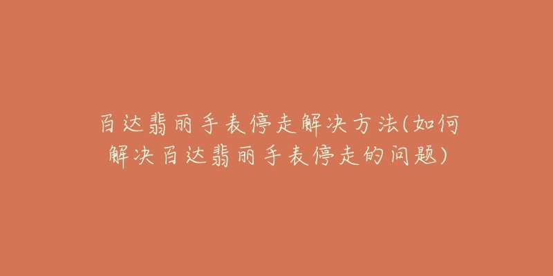 百达翡丽手表停走解决方法(如何解决百达翡丽手表停走的问题)