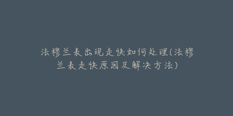 法穆兰表出现走快如何处理(法穆兰表走快原因及解决方法)