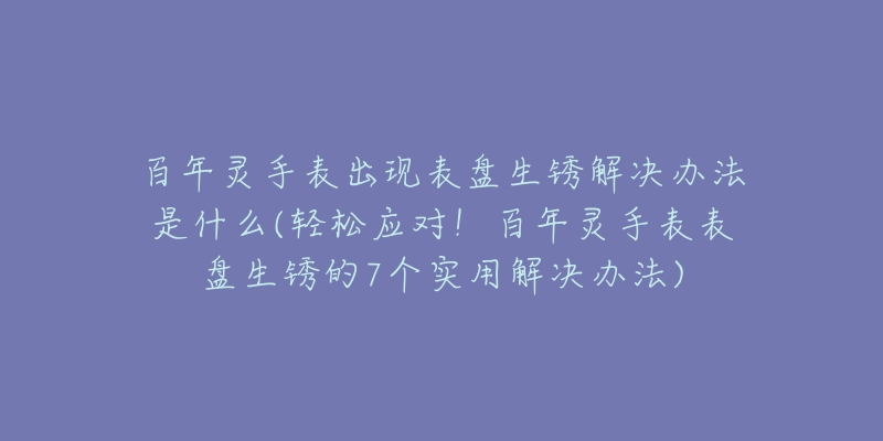 百年灵手表出现表盘生锈解决办法是什么(轻松应对！百年灵手表表盘生锈的7个实用解决办法)