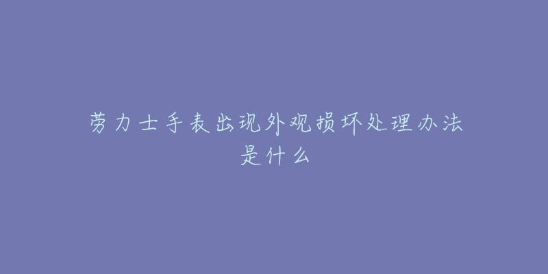 劳力士手表出现外观损坏处理办法是什么