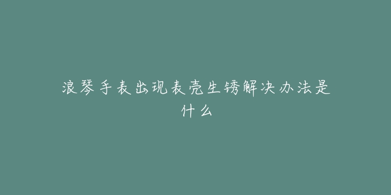 浪琴手表出现表壳生锈解决办法是什么