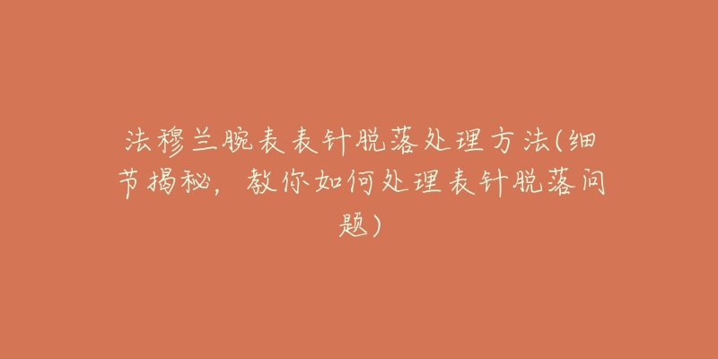 法穆兰腕表表针脱落处理方法(细节揭秘，教你如何处理表针脱落问题)