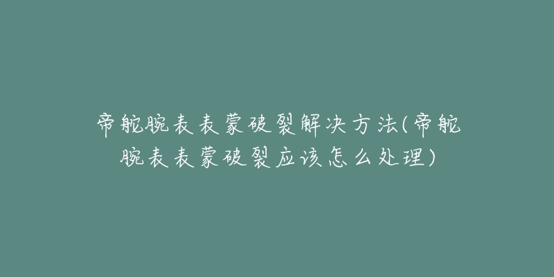 帝舵腕表表蒙破裂解决方法(帝舵腕表表蒙破裂应该怎么处理)