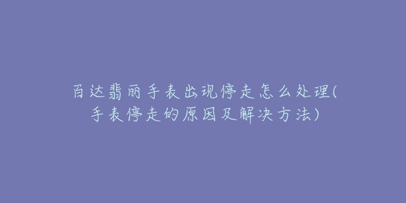 百达翡丽手表出现停走怎么处理(手表停走的原因及解决方法)