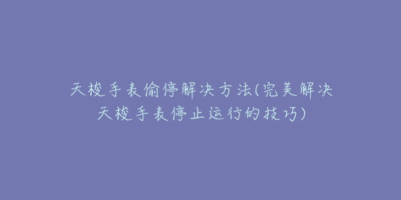 天梭手表偷停解决方法(完美解决天梭手表停止运行的技巧)