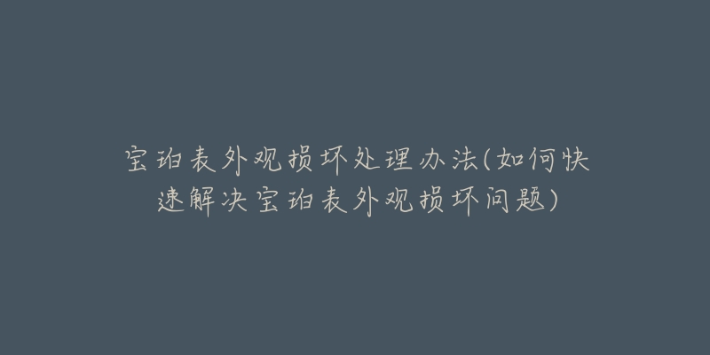 宝珀表外观损坏处理办法(如何快速解决宝珀表外观损坏问题)