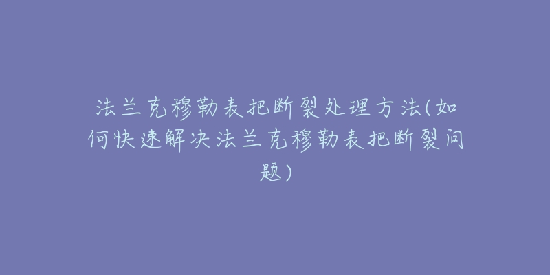 法兰克穆勒表把断裂处理方法(如何快速解决法兰克穆勒表把断裂问题)