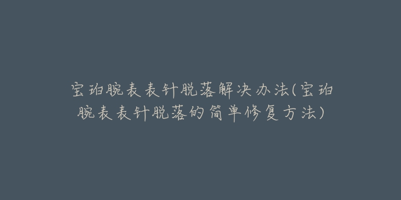 宝珀腕表表针脱落解决办法(宝珀腕表表针脱落的简单修复方法)