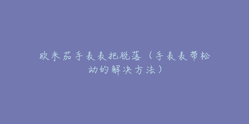 欧米茄手表表把脱落（手表表带松动的解决方法）