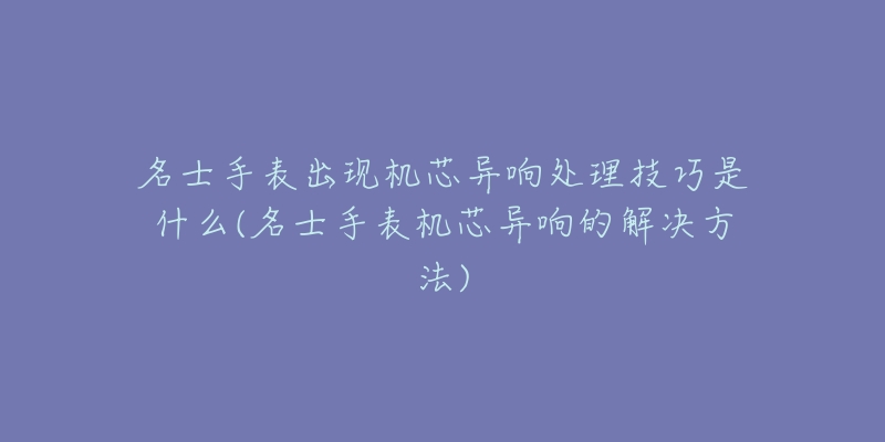 名士手表出现机芯异响处理技巧是什么(名士手表机芯异响的解决方法)