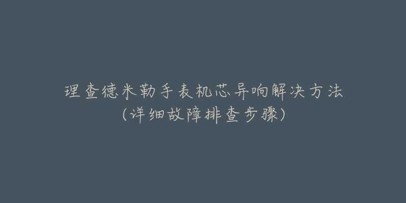 理查德米勒手表机芯异响解决方法(详细故障排查步骤)