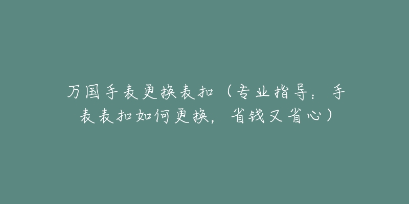 万国手表更换表扣（专业指导：手表表扣如何更换，省钱又省心）