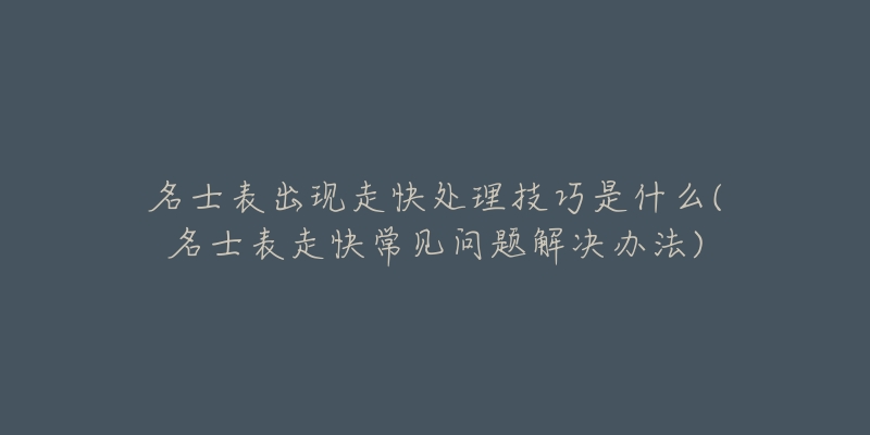 名士表出现走快处理技巧是什么(名士表走快常见问题解决办法)