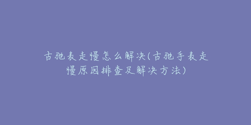 古驰表走慢怎么解决(古驰手表走慢原因排查及解决方法)