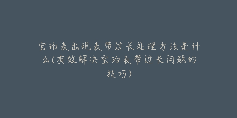 宝珀表出现表带过长处理方法是什么(有效解决宝珀表带过长问题的技巧)