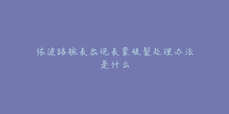 依波路腕表出现表蒙破裂处理办法是什么