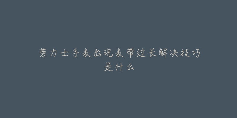 劳力士手表出现表带过长解决技巧是什么