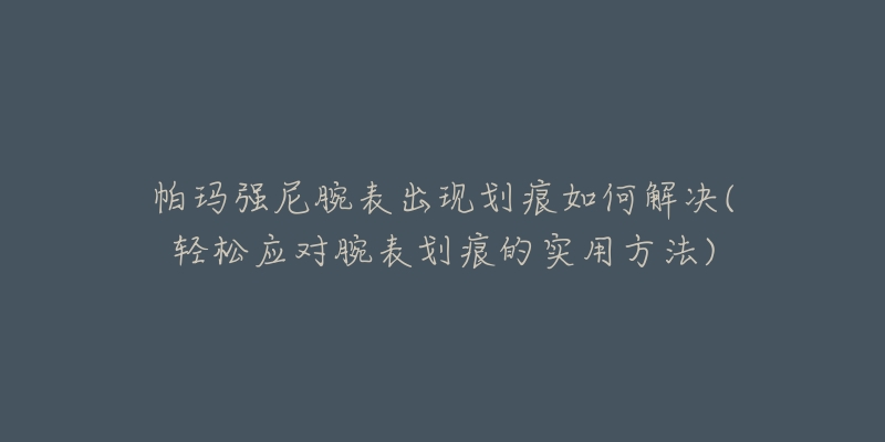 帕玛强尼腕表出现划痕如何解决(轻松应对腕表划痕的实用方法)