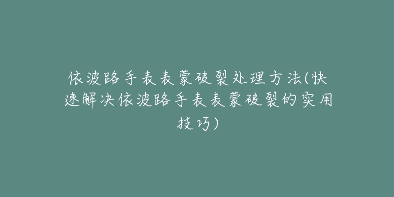 依波路手表表蒙破裂处理方法(快速解决依波路手表表蒙破裂的实用技巧)