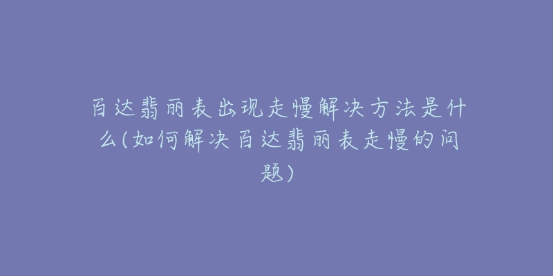 百达翡丽表出现走慢解决方法是什么(如何解决百达翡丽表走慢的问题)