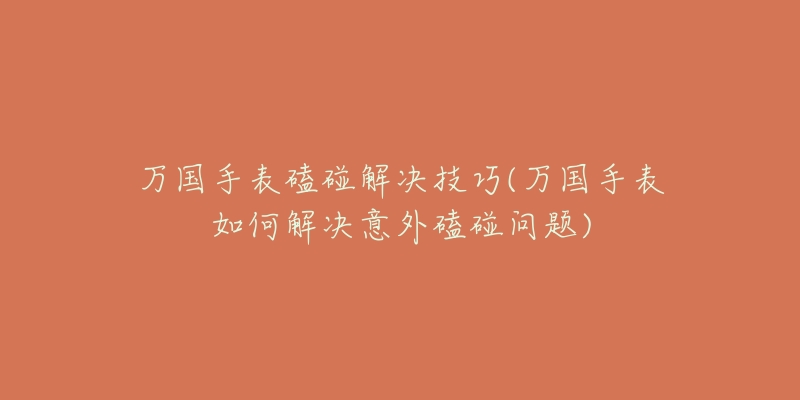 万国手表磕碰解决技巧(万国手表如何解决意外磕碰问题)