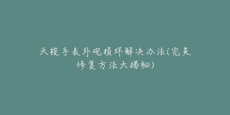 天梭手表外观损坏解决办法(完美修复方法大揭秘)